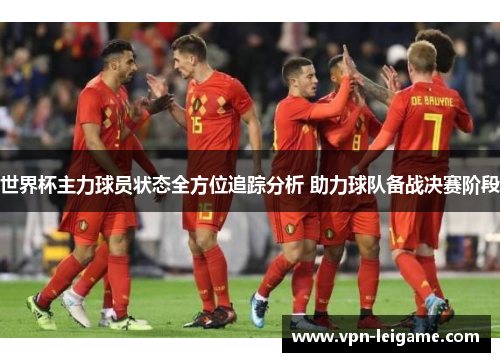 世界杯主力球员状态全方位追踪分析 助力球队备战决赛阶段 世界杯主力球员状态全方位追踪分析 助力球队备战决赛阶段