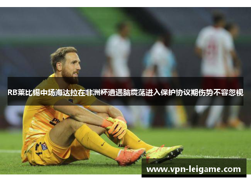 RB莱比锡中场海达拉在非洲杯遭遇脑震荡进入保护协议期伤势不容忽视 RB莱比锡中场海达拉在非洲杯遭遇脑震荡进入保护协议期伤势不容忽视