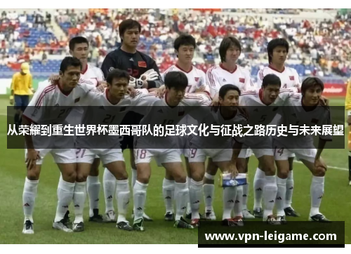 从荣耀到重生世界杯墨西哥队的足球文化与征战之路历史与未来展望 从荣耀到重生世界杯墨西哥队的足球文化与征战之路历史与未来展望