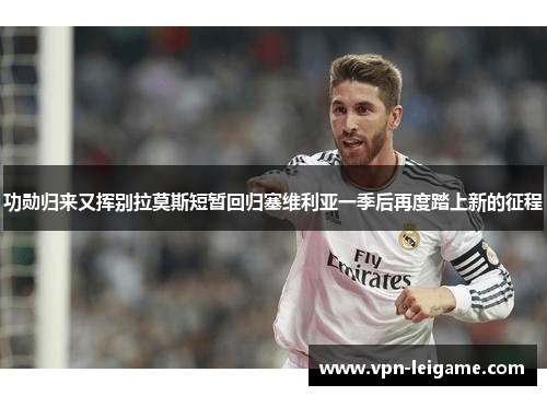 功勋归来又挥别拉莫斯短暂回归塞维利亚一季后再度踏上新的征程