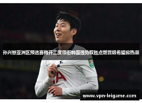孙兴慜亚洲区预选赛梅开二度领衔韩国强势取胜点燃晋级希望掀热潮 孙兴慜亚洲区预选赛梅开二度领衔韩国强势取胜点燃晋级希望掀热潮