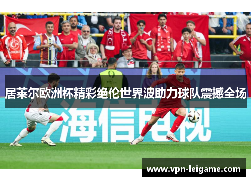 居莱尔欧洲杯精彩绝伦世界波助力球队震撼全场