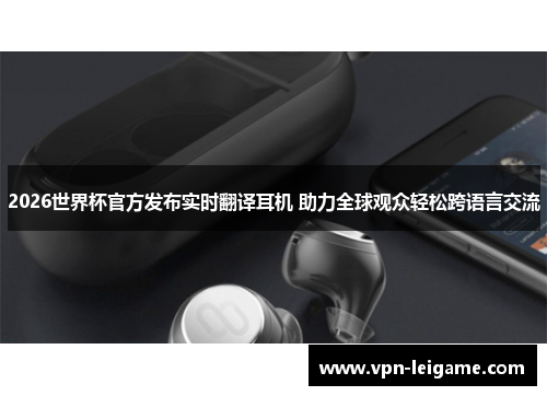2026世界杯官方发布实时翻译耳机 助力全球观众轻松跨语言交流