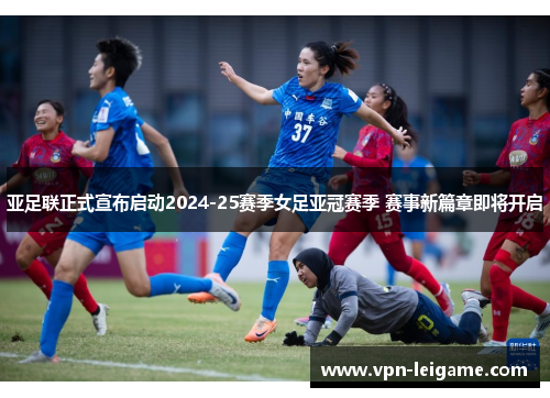 亚足联正式宣布启动2024-25赛季女足亚冠赛季 赛事新篇章即将开启