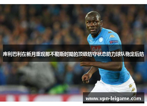 库利巴利在新月重现那不勒斯时期的顶级防守状态助力球队稳定后防 库利巴利在新月重现那不勒斯时期的顶级防守状态助力球队稳定后防