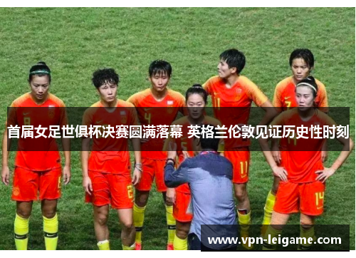 首届女足世俱杯决赛圆满落幕 英格兰伦敦见证历史性时刻