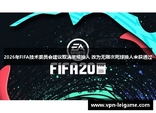 2026年FIFA技术委员会建议取消常规换人 改为无限次死球换人未获通过 2026年FIFA技术委员会建议取消常规换人 改为无限次死球换人未获通过