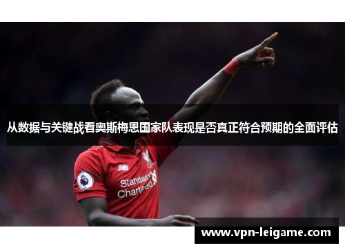 从数据与关键战看奥斯梅恩国家队表现是否真正符合预期的全面评估 从数据与关键战看奥斯梅恩国家队表现是否真正符合预期的全面评估